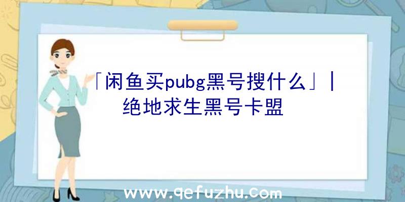 「闲鱼买pubg黑号搜什么」|绝地求生黑号卡盟